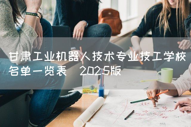 甘肃工业机器人技术专业技工学校名单一览表(2025版)(图2) 甘肃工业机器人技术专业技工学校名单一览表(2025版)(图2)