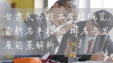 甘肃民办技工学校概览:最新名单揭秘 排名与发展前景解析(图2) 甘肃民办技工学校概览:最新名单揭秘 排名与发展前景解析(图2)