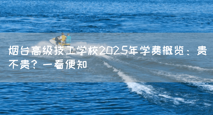烟台高级技工学校2025年学费概览：贵不贵？一看便知