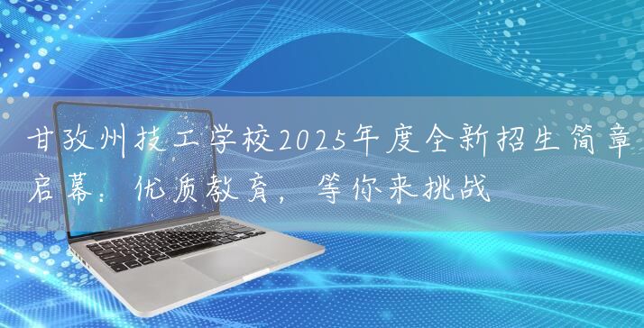 甘孜州技工学校2025年度全新招生简章启幕：优质教育，等你来挑战(图1)