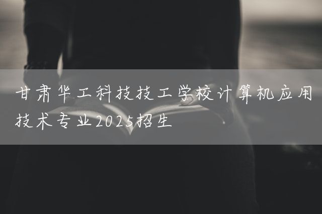 甘肃华工科技技工学校计算机应用技术专业2025招生(图2) 甘肃华工科技技工学校计算机应用技术专业2025招生(图2)