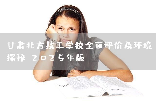 甘肃北方技工学校全面评价及环境探秘：2025年版