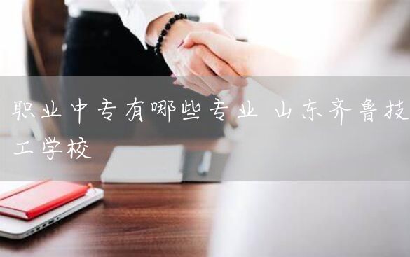 职业中专有哪些专业 山东齐鲁技工学校(图2) 职业中专有哪些专业 山东齐鲁技工学校(图2)