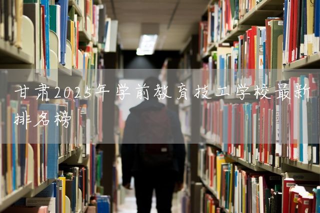 甘肃2025年学前教育技工学校最新排名榜(图2)