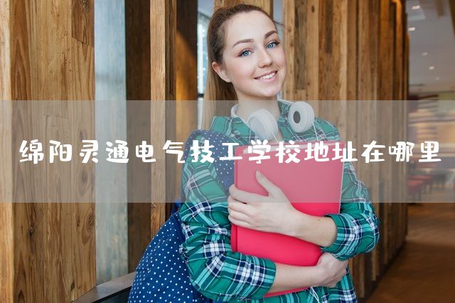 绵阳灵通电气技工学校地址在哪里