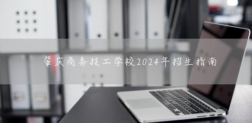 肇庆商务技工学校2025年招生指南(图2)