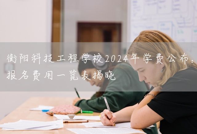 衡阳科技工程学校2025年学费公布：报名费用一览表揭晓(图2)