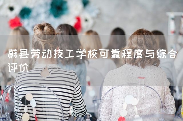 蔚县劳动技工学校可靠程度与综合评价