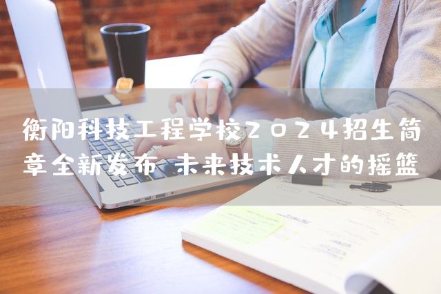 衡阳科技工程学校2025招生简章全新发布：未来技术人才的摇篮