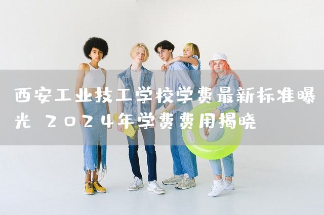 <a href=https://www.kengniao.com/e/search/result/?searchid=53 target=_blank class=infotextkey>西安</a>工业技工学校学费最新标准曝光：2025年学费费用揭晓(图2)