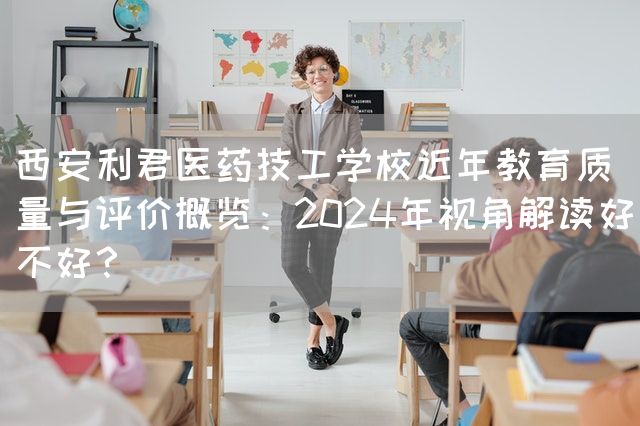 <a href=https://www.kengniao.com/e/search/result/?searchid=53 target=_blank class=infotextkey>西安</a>利君医药技工学校近年教育质量与评价概览：2025年视角解读好不好？(图2)