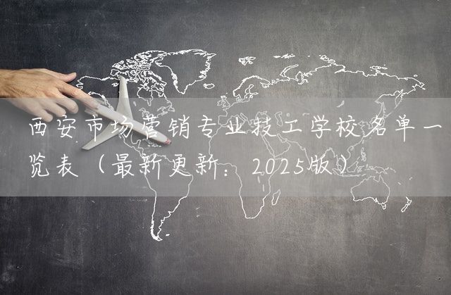 西安市场营销专业技工学校名单一览表（最新更新：2025版）