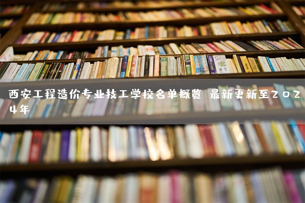 <a href=https://www.kengniao.com/e/search/result/?searchid=53 target=_blank class=infotextkey>西安</a>工程造价专业技工学校名单概览（最新更新至2025年）(图1)