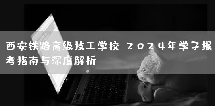 西安铁路高级技工学校：2025年学子报考指南与深度解析