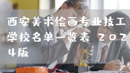 西安美术绘画专业技工学校名单一览表（2025版）