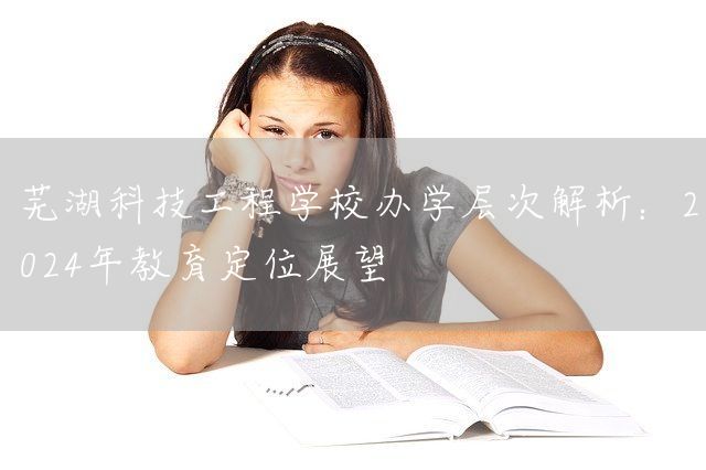 芜湖科技工程学校办学层次解析：2025年教育定位展望