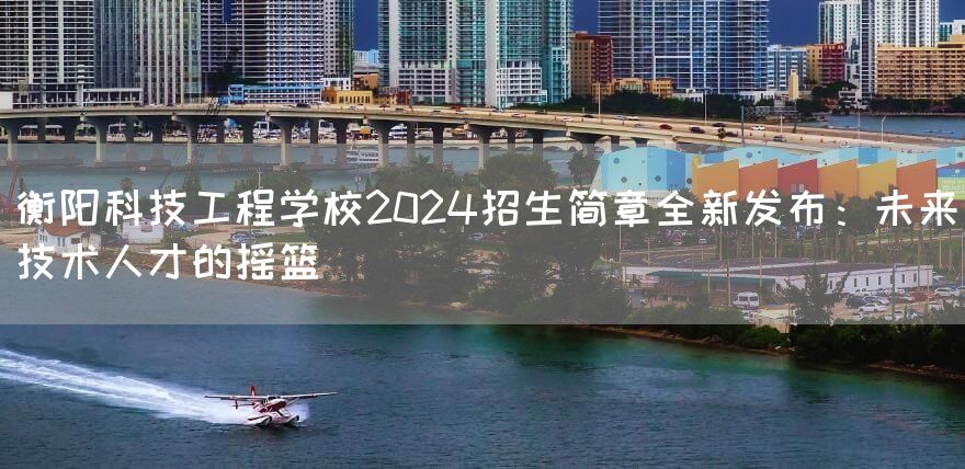 衡阳科技工程学校2025招生简章全新发布：未来技术人才的摇篮(图2)