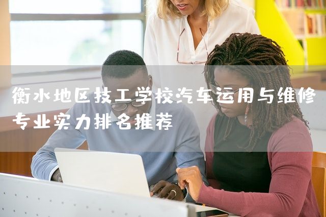 衡水地区技工学校汽车运用与维修专业实力排名推荐(图2)