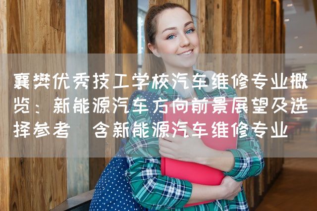 襄樊优秀技工学校汽车维修专业概览：新能源汽车方向前景展望及选择参考（含新能源汽车维修专业）(图2)