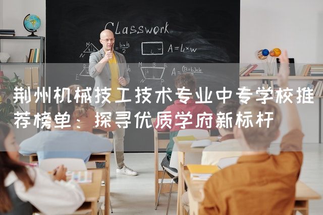 荆州机械技工技术专业中专学校推荐榜单：探寻优质学府新标杆(图2)