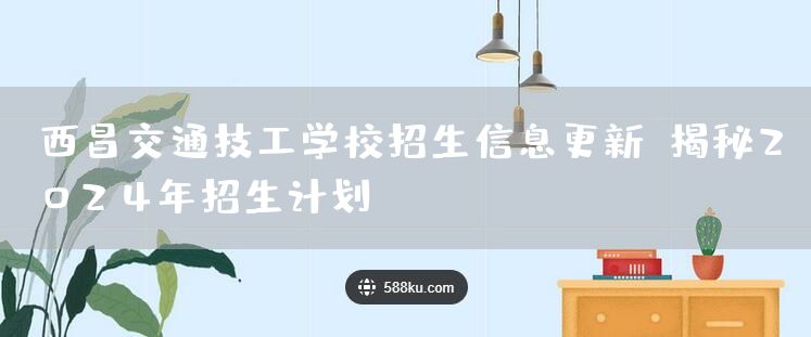 西昌交通技工学校招生信息更新：揭秘2025年招生计划