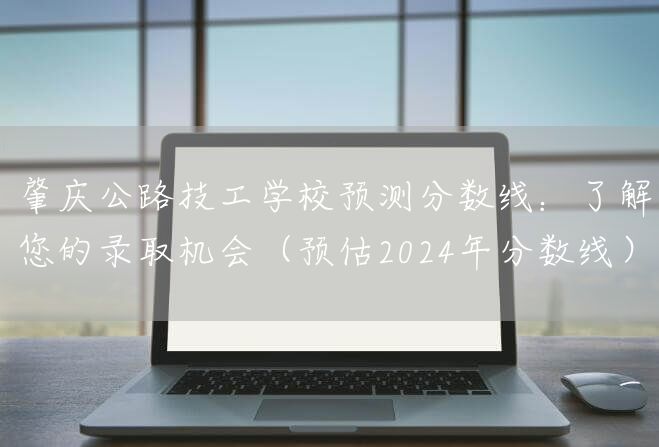肇庆公路技工学校预测分数线：了解您的录取机会（预估2025年分数线）(图2)