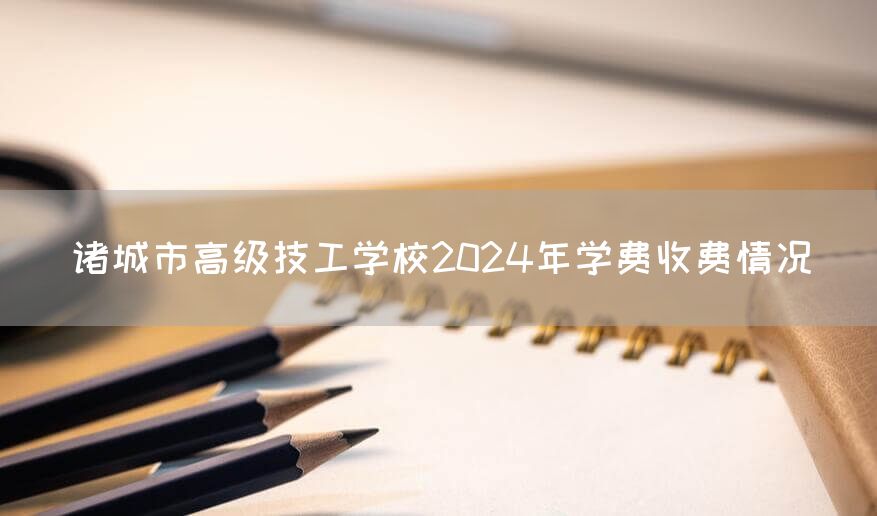 诸城市高级技工学校2025年学费收费情况