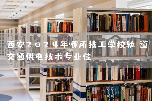 <a href=https://www.kengniao.com/e/search/result/?searchid=53 target=_blank class=infotextkey>西安</a>2025年哪所技工学校轨道交通供电技术专业佳(图2)