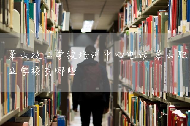 萧山技工学校培训中心电话 萧山职业学校有哪些(图1)