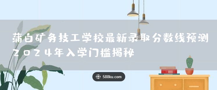 蒲白矿务技工学校最新录取分数线预测：2025年入学门槛揭秘