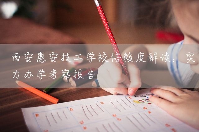 西安惠安技工学校信赖度解读：实力办学考察报告