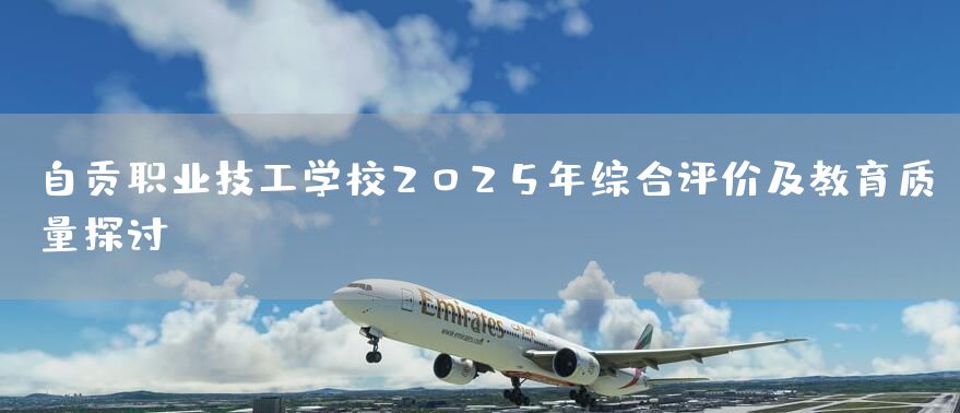 自贡职业技工学校2025年综合评价及教育质量探讨