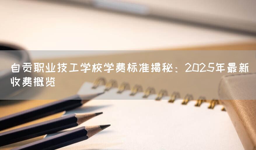 自贡职业技工学校学费标准揭秘：2025年最新收费概览(图1)