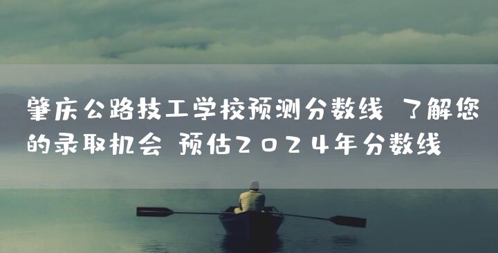 肇庆公路技工学校预测分数线：了解您的录取机会（预估2025年分数线）(图1)