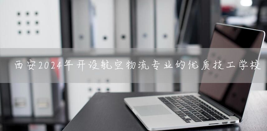 <a href=https://www.kengniao.com/e/search/result/?searchid=53 target=_blank class=infotextkey>西安</a>2025年开设航空物流专业的优质技工学校(图2)