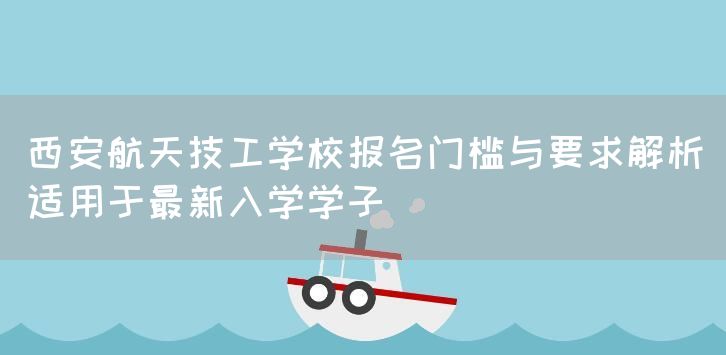 西安航天技工学校报名门槛与要求解析（适用于最新入学学子）