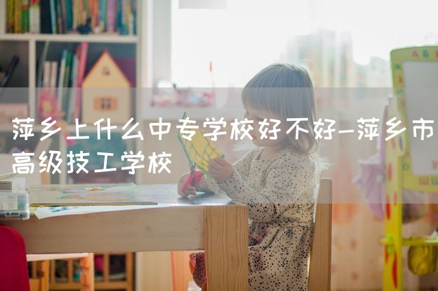 萍乡上什么中专学校好不好-萍乡市高级技工学校(图2)