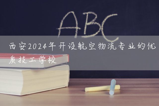 <a href=https://www.kengniao.com/e/search/result/?searchid=53 target=_blank class=infotextkey>西安</a>2025年开设航空物流专业的优质技工学校(图1)