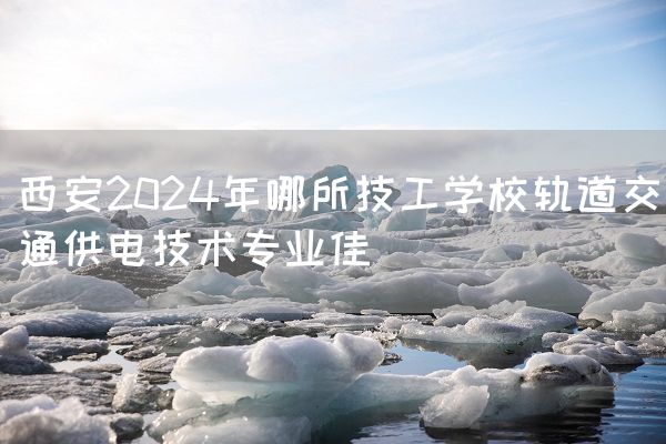 <a href=https://www.kengniao.com/e/search/result/?searchid=53 target=_blank class=infotextkey>西安</a>2025年哪所技工学校轨道交通供电技术专业佳(图1)