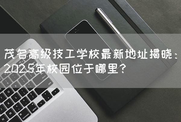 茂名高级技工学校最新地址揭晓：2025年校园位于哪里？(图2)