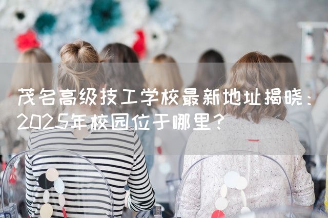 茂名高级技工学校最新地址揭晓：2025年校园位于哪里？