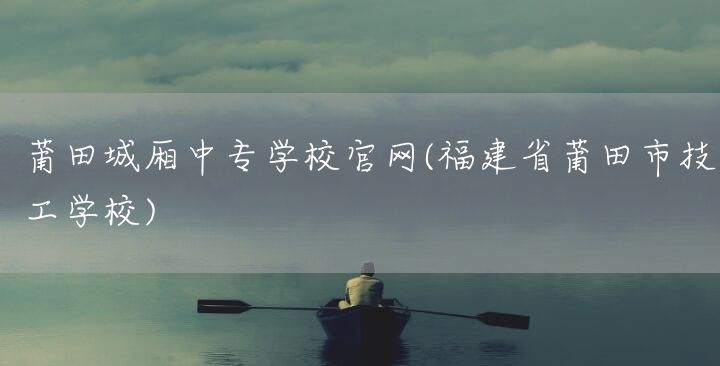 莆田城厢中专学校官网(福建省莆田市技工学校)(图2)