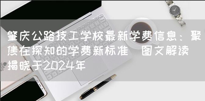 肇庆公路技工学校最新学费信息：聚焦在探知的学费新标准（图文解读）揭晓于2025年(图2)