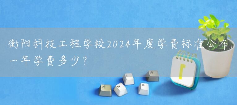 衡阳科技工程学校2025年度学费标准公布：一年学费多少？(图2)