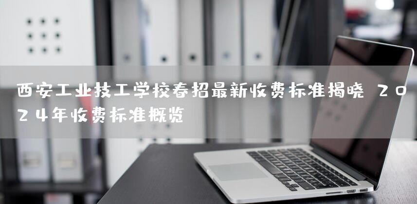 <a href=https://www.kengniao.com/e/search/result/?searchid=53 target=_blank class=infotextkey>西安</a>工业技工学校春招最新收费标准揭晓：2025年收费标准概览(图1)