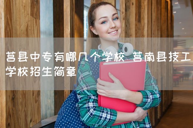 莒县中专有哪几个学校 莒南县技工学校招生简章