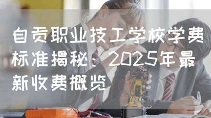 自贡职业技工学校学费标准揭秘：2025年最新收费概览(图2)