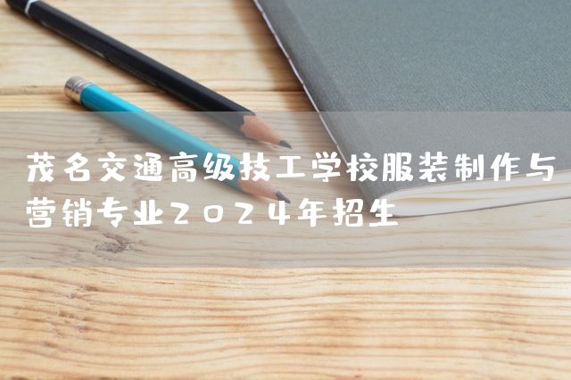 茂名交通高级技工学校服装制作与营销专业2025年招生