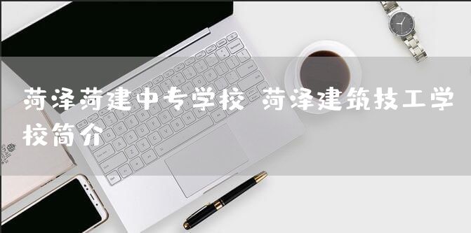 菏泽菏建中专学校-菏泽建筑技工学校简介