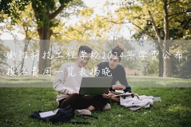 衡阳科技工程学校2025年学费公布：报名费用一览表揭晓(图1)